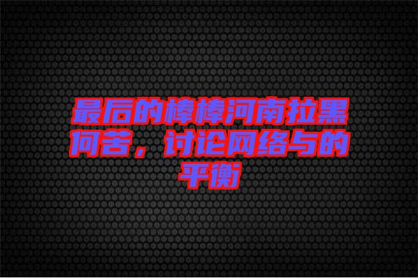 最后的棒棒河南拉黑何苦，討論網(wǎng)絡(luò)與的平衡