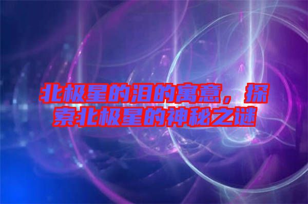 北極星的淚的寓意，探索北極星的神秘之謎