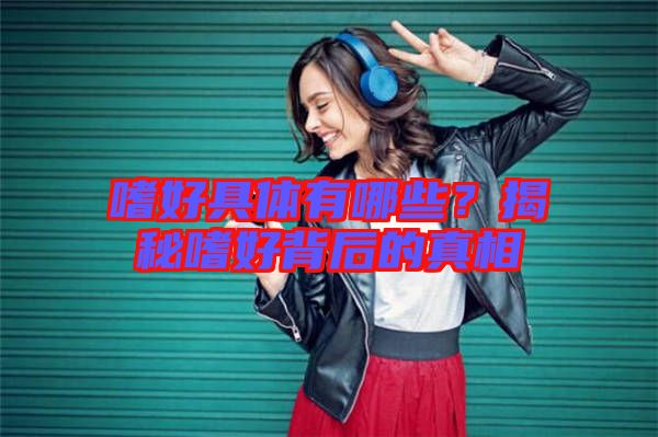 嗜好具體有哪些？揭秘嗜好背后的真相