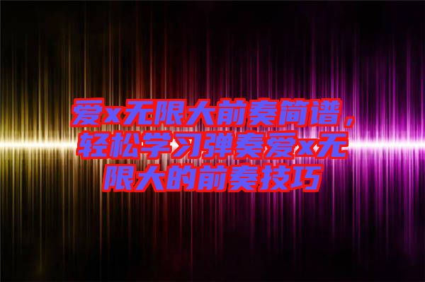 愛x無限大前奏簡譜，輕松學(xué)習(xí)彈奏愛x無限大的前奏技巧