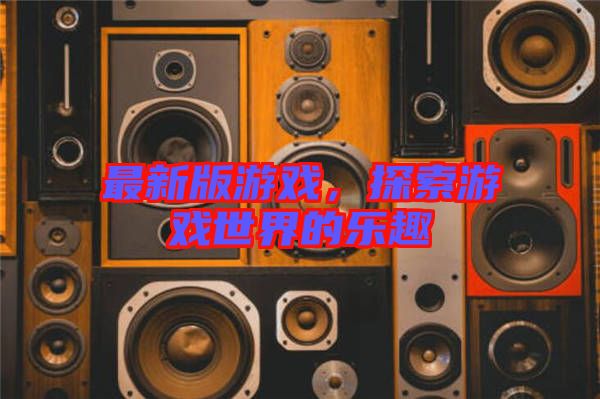最新版游戲，探索游戲世界的樂趣