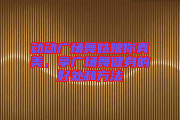 動動廣場舞姑娘你真美，享廣場舞健身的好處和方法