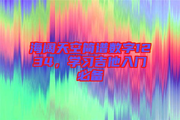 海闊天空簡(jiǎn)譜數(shù)字1234，學(xué)習(xí)吉他入門(mén)必備