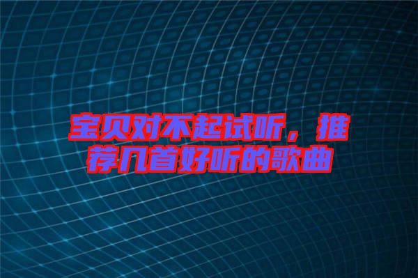 寶貝對不起試聽，推薦幾首好聽的歌曲