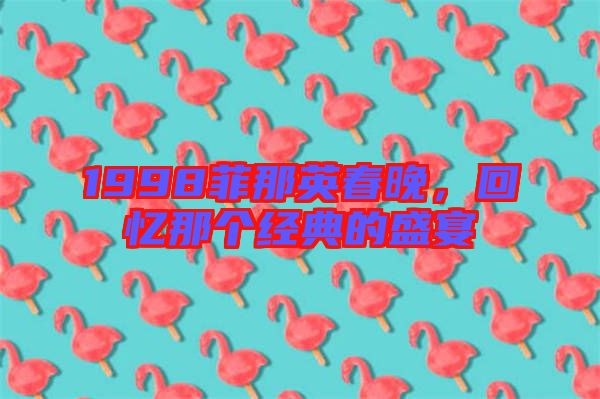 1998菲那英春晚，回憶那個(gè)經(jīng)典的盛宴