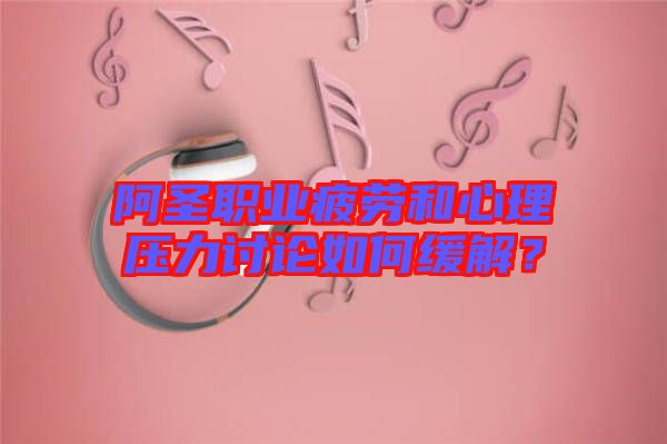 阿圣職業(yè)疲勞和心理壓力討論如何緩解？