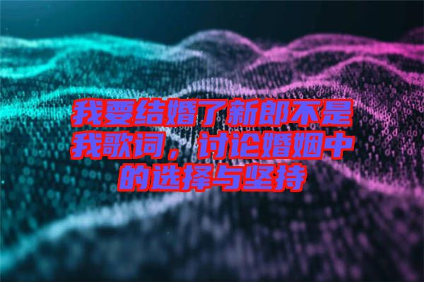 我要結(jié)婚了新郎不是我歌詞，討論婚姻中的選擇與堅(jiān)持