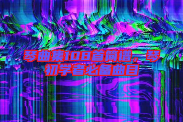 琴曲集108首簡譜，琴初學(xué)者必備曲目