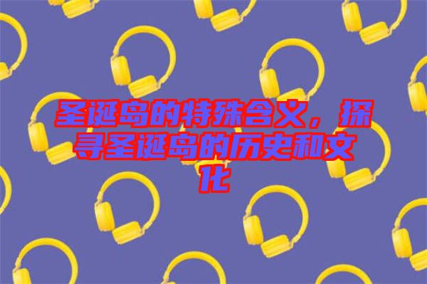 圣誕島的特殊含義，探尋圣誕島的歷史和文化