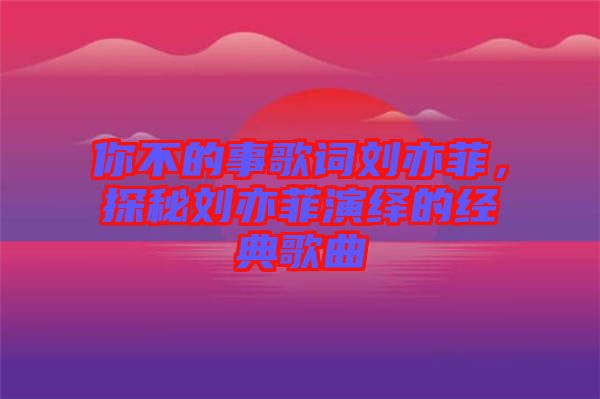 你不的事歌詞劉亦菲，探秘劉亦菲演繹的經(jīng)典歌曲