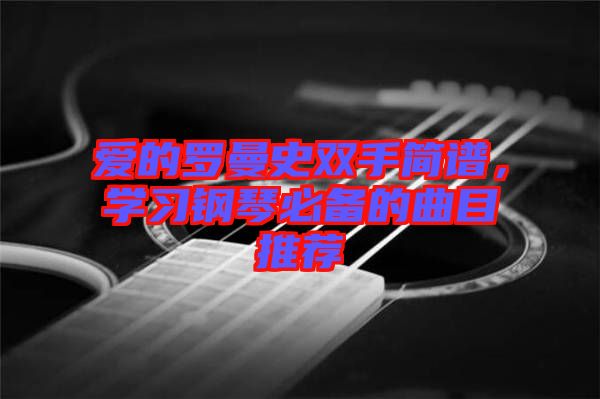 愛的羅曼史雙手簡(jiǎn)譜，學(xué)習(xí)鋼琴必備的曲目推薦