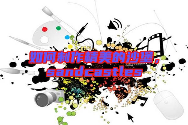 如何制作精美的沙堡，sandcastles