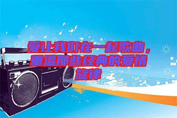 愛讓我們在一起歌曲，重溫那些經(jīng)典的愛情旋律