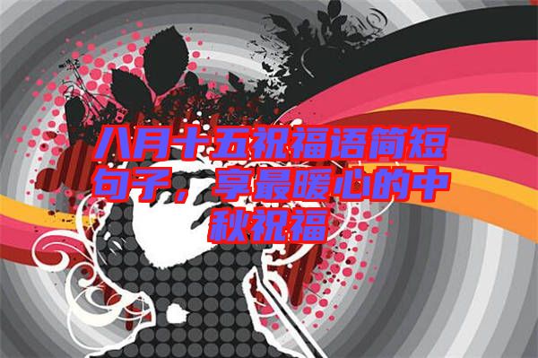 八月十五祝福語簡短句子，享最暖心的中秋祝福