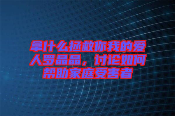 拿什么拯救你我的愛人羅晶晶，討論如何幫助家庭受害者