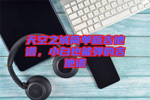 天空之城簡(jiǎn)單版吉他譜，小白也能彈的吉他譜