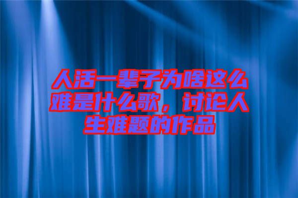 人活一輩子為啥這么難是什么歌，討論人生難題的作品