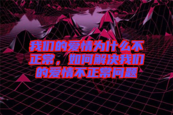 我們的愛情為什么不正常，如何解決我們的愛情不正常問題