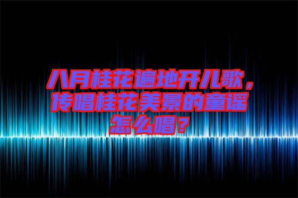 八月桂花遍地開兒歌，傳唱桂花美景的童謠怎么唱？
