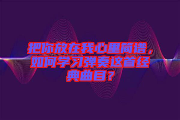 把你放在我心里簡譜，如何學(xué)習(xí)彈奏這首經(jīng)典曲目？