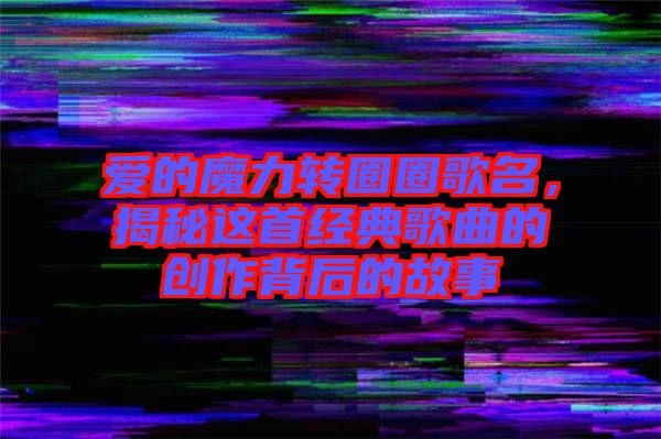 愛的魔力轉(zhuǎn)圈圈歌名，揭秘這首經(jīng)典歌曲的創(chuàng)作背后的故事