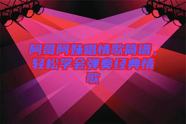 阿哥阿妹唱情歌簡(jiǎn)譜，輕松學(xué)會(huì)彈奏經(jīng)典情歌