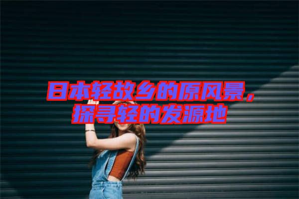 日本輕故鄉(xiāng)的原風(fēng)景，探尋輕的發(fā)源地
