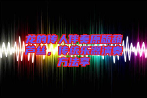 龍的傳人伴奏原版葫蘆絲，傳統(tǒng)樂器演奏方法享