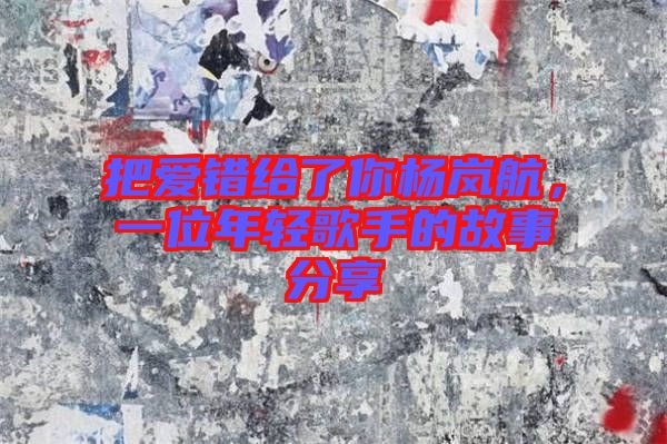 把愛錯給了你楊嵐航，一位年輕歌手的故事分享