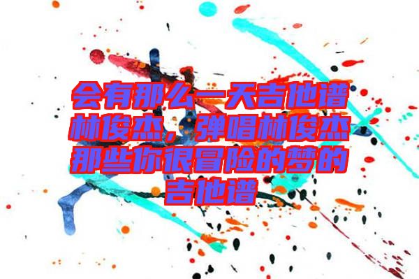 會有那么一天吉他譜林俊杰，彈唱林俊杰那些你很冒險(xiǎn)的夢的吉他譜