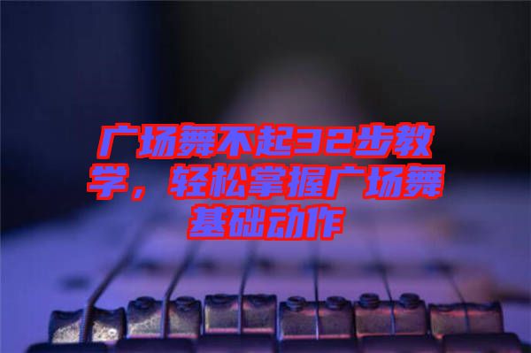 廣場(chǎng)舞不起32步教學(xué)，輕松掌握廣場(chǎng)舞基礎(chǔ)動(dòng)作