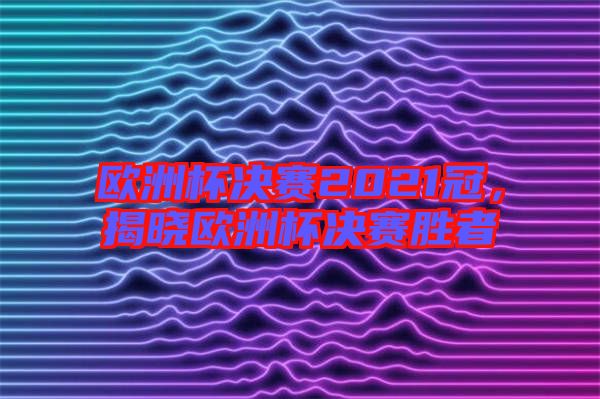 歐洲杯決賽2021冠，揭曉歐洲杯決賽勝者