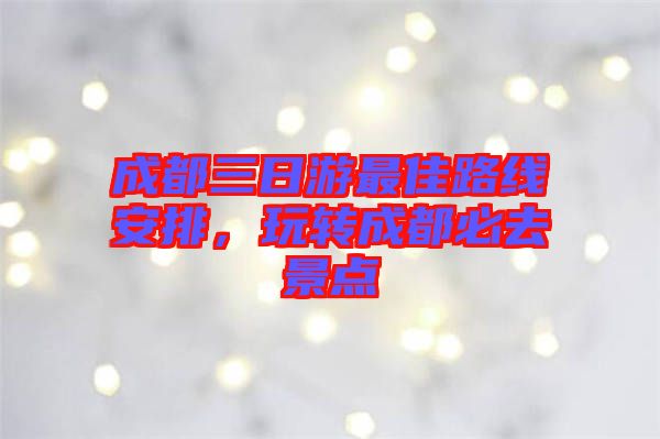 成都三日游最佳路線安排，玩轉(zhuǎn)成都必去景點(diǎn)