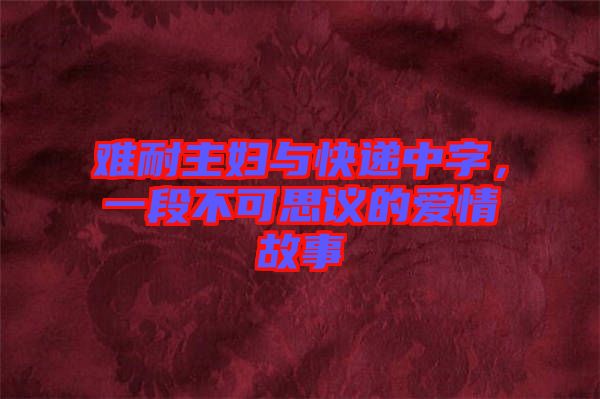 難耐主婦與快遞中字，一段不可思議的愛情故事