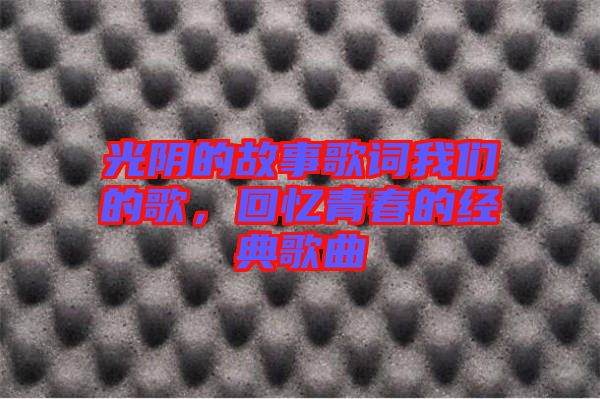 光陰的故事歌詞我們的歌，回憶青春的經(jīng)典歌曲