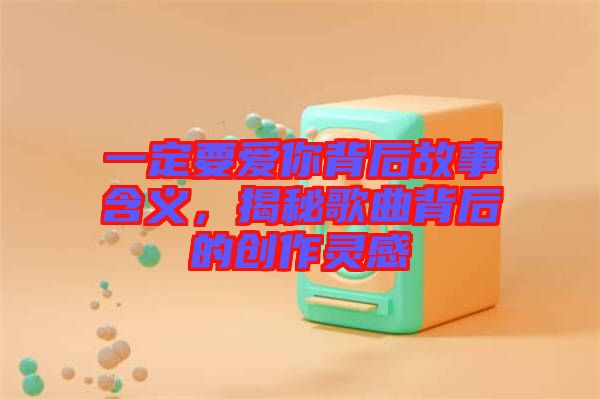 一定要愛你背后故事含義，揭秘歌曲背后的創(chuàng)作靈感