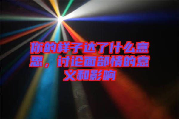 你的樣子達(dá)了什么意思，討論面部情的意義和影響