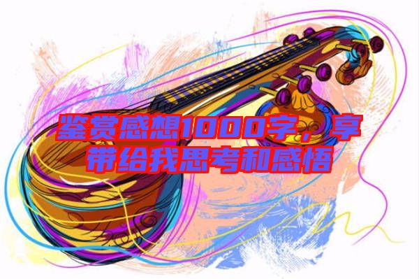 鑒賞感想1000字，享帶給我思考和感悟