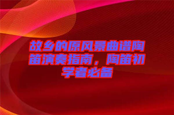 故鄉(xiāng)的原風(fēng)景曲譜陶笛演奏指南，陶笛初學(xué)者必備
