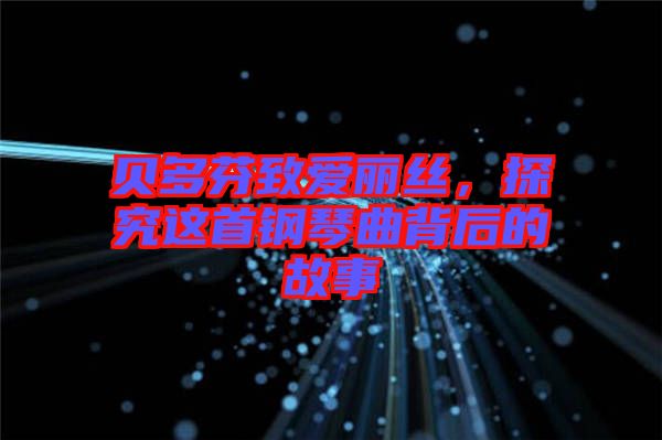 貝多芬致愛麗絲，探究這首鋼琴曲背后的故事