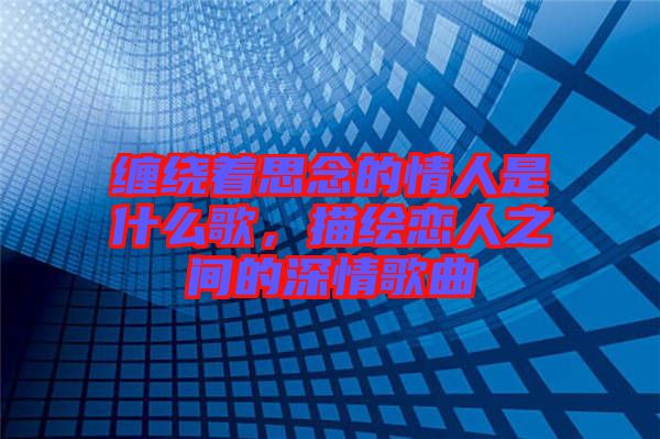 纏繞著思念的情人是什么歌，描繪戀人之間的深情歌曲