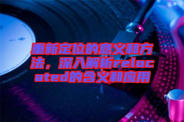 重新定位的意義和方法，深入解析relocated的含義和應用