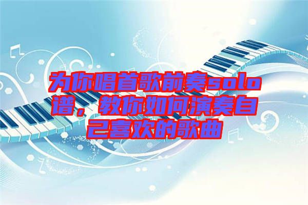 為你唱首歌前奏solo譜，教你如何演奏自己喜歡的歌曲