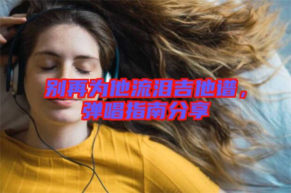 別再為他流淚吉他譜，彈唱指南分享