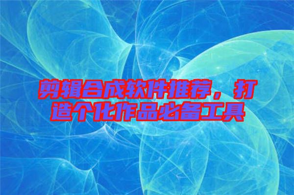 剪輯合成軟件推薦，打造個(gè)化作品必備工具