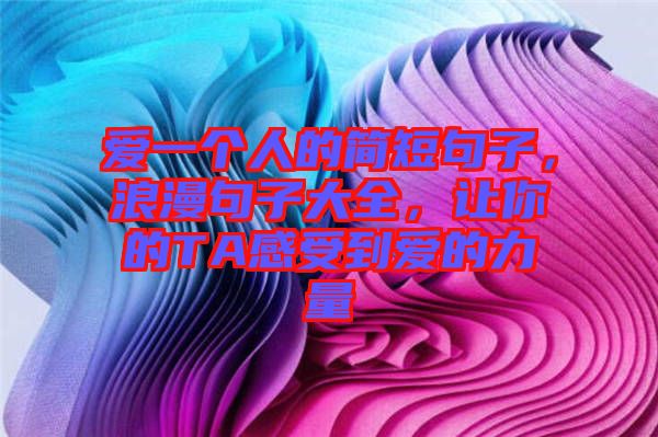 愛一個人的簡短句子，浪漫句子大全，讓你的TA感受到愛的力量