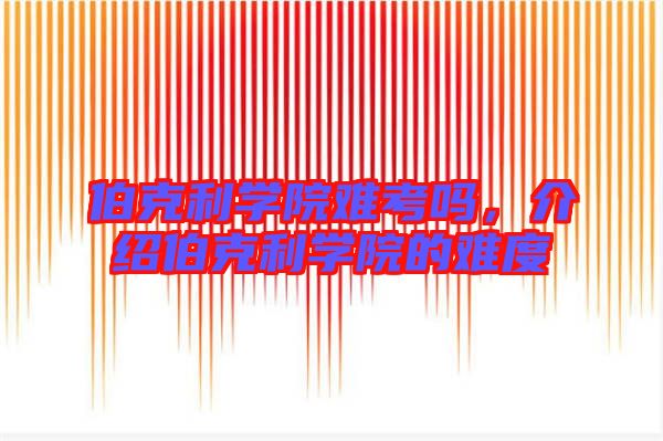 伯克利學(xué)院難考嗎，介紹伯克利學(xué)院的難度