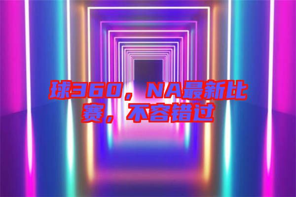 球360，NA最新比賽，不容錯過
