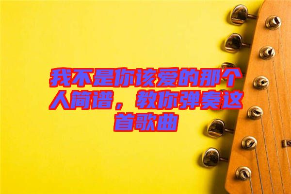 我不是你該愛的那個人簡譜，教你彈奏這首歌曲