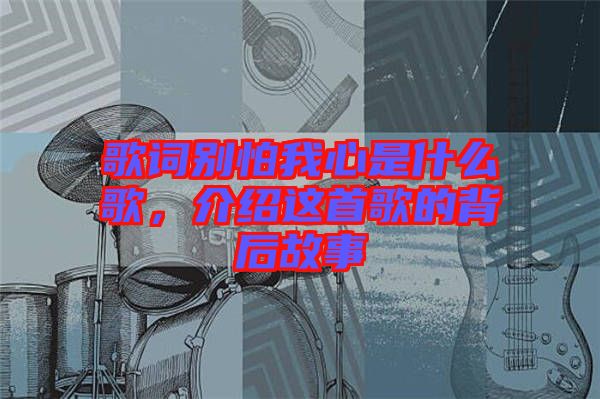 歌詞別怕我心是什么歌，介紹這首歌的背后故事